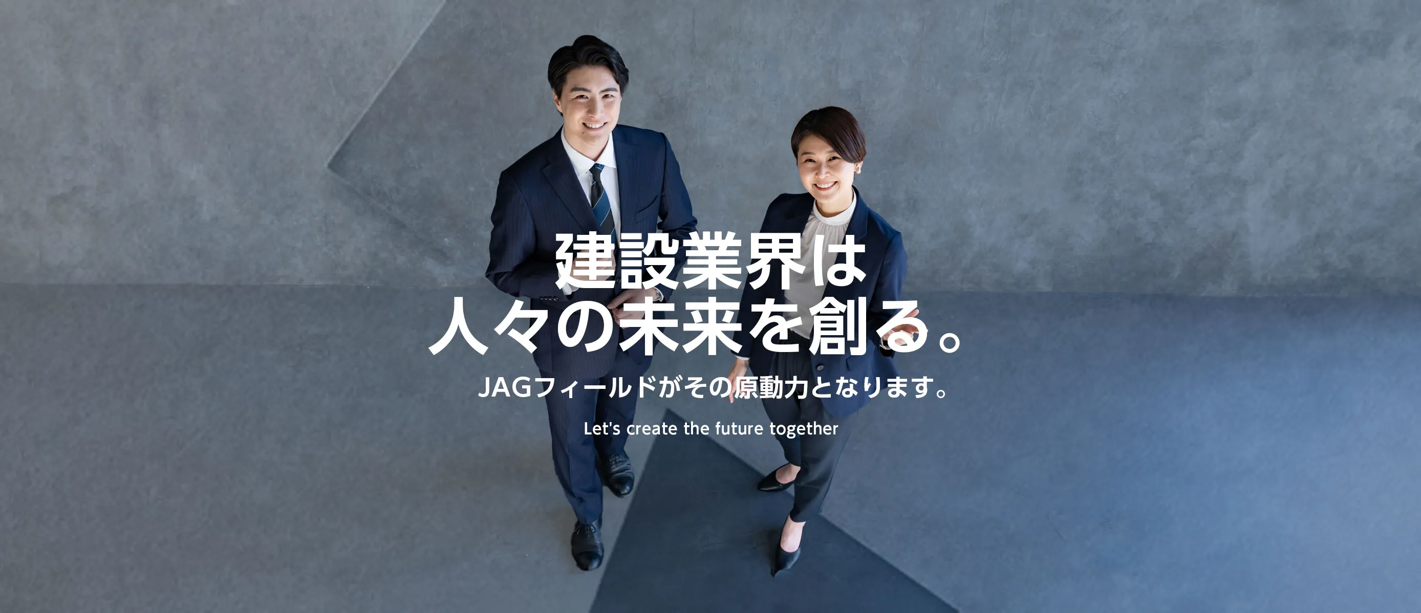 建設業界は人々の未来を創る。JAGフィールドがその原動力となります。Let's create the future together